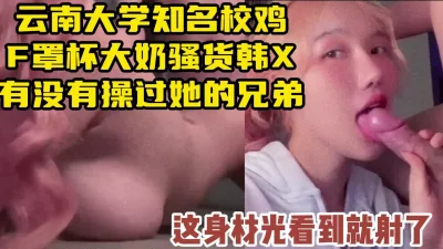 云大知名校鸡韩X，F罩杯大奶顶级身材【约她看视频水印