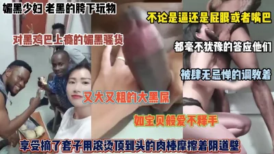 []老黑的胯下玩物！享受大黑鸡吧摩擦塞满阴道的膨胀感（完整版看简阶）