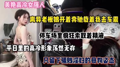 []高冷贵妇开着大奔驰载我去停车场车震，往日的形象不复存在（简阶有惊喜）